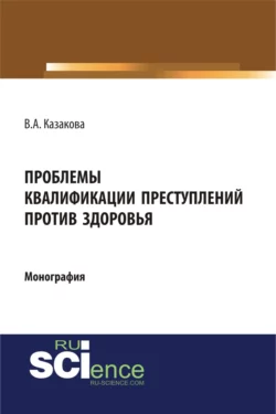 Проблемы квалификации преступлений против здоровья. (Адъюнктура, Аспирантура, Бакалавриат). Монография., Вера Казакова