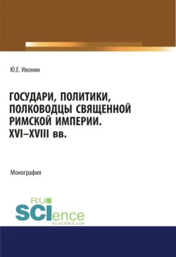 Государи, полководцы и политики Священной Римской империи XVI-XVIII вв. (Аспирантура, Бакалавриат, Магистратура, Специалитет). Монография., Юрий Ивонин