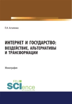 Интернет и государство. Воздействие, альтернативы и трансформации. (Адъюнктура, Аспирантура, Бакалавриат, Магистратура). Монография., Павел Астапенко