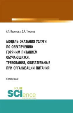 Модель оказания услуги по обеспечению горячим питанием обучающихся. Требования обязательные при организации питания. (Аспирантура, Бакалавриат, Магистратура). Справочное издание., Анна Васюкова