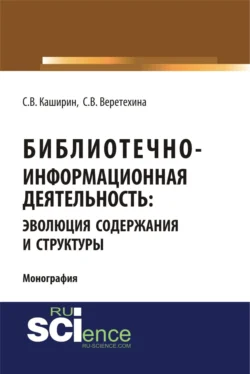 Библиотечно-информационная деятельность: эволюция содержания и структуры. (Бакалавриат  Магистратура). Монография. Светлана Веретехина и Сергей Каширин