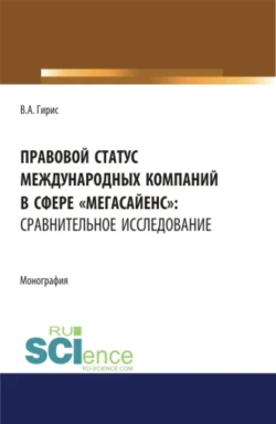 Правовой статус международных компаний в сфере мегасайенс : сравнительное исследование.. (Аспирантура). (Бакалавриат). (Магистратура). Монография, Валерия Гирис