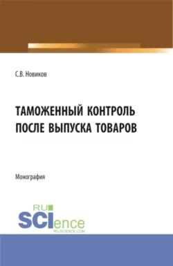 Таможенный контроль после выпуска товаров. (Бакалавриат, Магистратура, Специалитет). Монография., Сергей Новиков