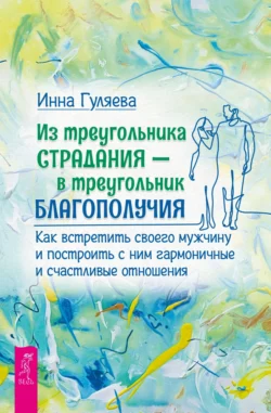 Из треугольника страдания – в треугольник благополучия. Как встретить своего мужчину и построить с ним гармоничные и счастливые отношения, Инна Гуляева