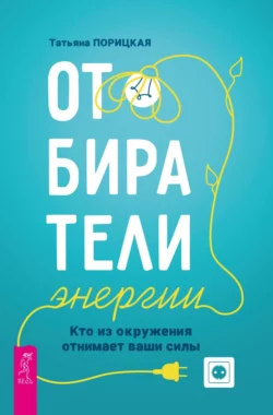 Отбиратели энергии. Кто из окружения отнимает ваши силы, Татьяна Порицкая