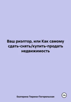 Ваш риэлтор, или Как самому сдать-снять/купить-продать недвижимость, Екатерина Тюрина-Погорельская