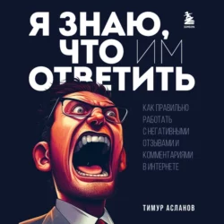 Я знаю, что им ответить. Как правильно работать с негативными отзывами и комментариями в интернете, Тимур Асланов