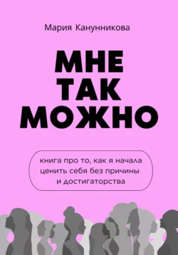 Мне так можно. Книга про то  как я начала ценить себя без причины и достигаторства Мария Канунникова