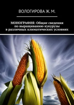 Монография: Общие сведения по выращиванию кукурузы в различных климатических условиях, Жаннета Вологирова