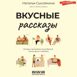 Вкусные рассказы. Истории, приправленные добротой, теплом души и любовью, Наталья Сысойкина