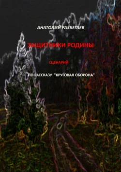 Защитники Родины. Сценарий по рассказу «Круговая оборона», Анатолий Разбегаев