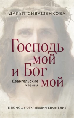 Господь мой и Бог мой. Евангельские чтения. В помощь открывшим Евангелие, Дарья Сивашенкова