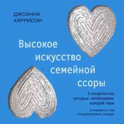 Высокое искусство семейной ссоры. 5 конфликтов, которые необходимы каждой паре (и немного о том, кто должен мыть посуду), Джоанна Харрисон