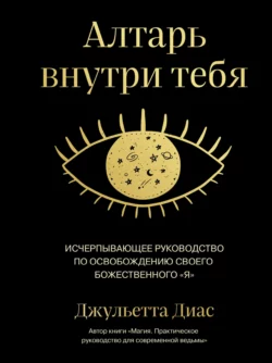 Алтарь внутри тебя. Исчерпывающее руководство по освобождению своего божественного «я», Джульетта Диас