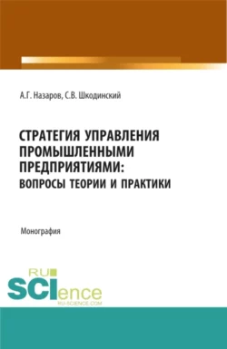 Стратегия управления промышленными предприятиями: вопросы теории и практики. (Бакалавриат  Магистратура). Монография. Андрей Назаров и Сергей Шкодинский