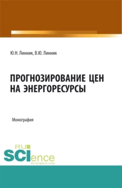 Прогнозирование цен на энергоресурсы. (Аспирантура, Бакалавриат, Магистратура). Монография., Юрий Линник