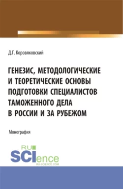 Генезис, методологические и теоретические основы подготовки специалистов таможенного дела в России и за рубежом. (Аспирантура, Бакалавриат, Магистратура). Монография., Денис Коровяковский