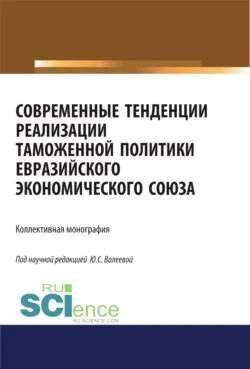 Современные тенденции реализации таможенной политики евразийского экономического союза. (Аспирантура, Бакалавриат, Специалитет). Монография., Юлия Валеева