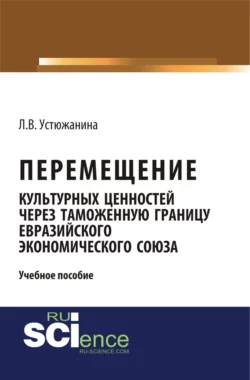 Перемещение культурных ценностей через таможенную границу Евразийского экономического союза. (Бакалавриат, Специалитет). Учебное пособие., Людмила Устюжанина