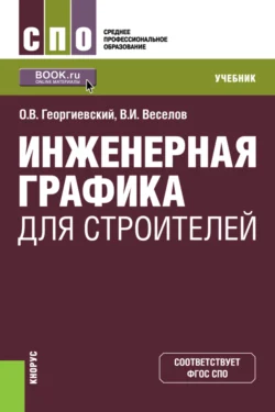 Инженерная графика для строителей. (СПО). Учебник. Владимир Веселов и Олег Георгиевский