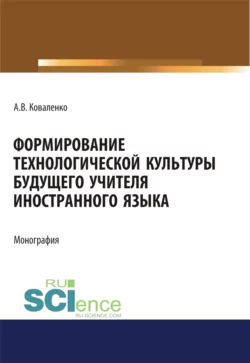 Формирование технологической культуры будущего учителя иностранного языка. (Аспирантура, Бакалавриат, Магистратура). Монография., Алла Коваленко