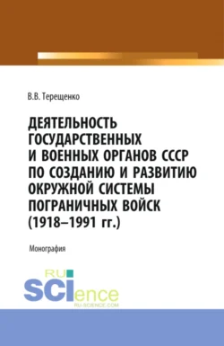 Деятельность государственных и военных органов СССР по созданию и развитию окружной системы пограничных войск (1918 – 1991). (Аспирантура, Бакалавриат, Магистратура). Монография., Владимир Терещенко