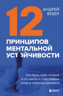 12 принципов ментальной устойчивости. Как быть себе опорой и оставаться счастливым даже в сложные времена, Андрей Вебер