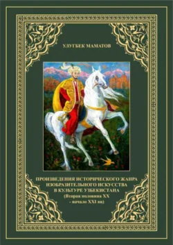 Произведения исторического жанра изобразительного искусства в культуре Узбекистана (Вторая половина ХХ  - начало ХХI вв) Маматов Улугбек