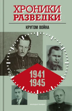 Хроники разведки: Кругом война. 1941-1945 годы 