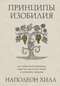 Принципы изобилия. Как правильное мышление помогает достигать целей и исполнять желания, Наполеон Хилл