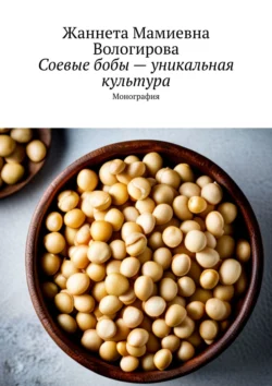 Соевые бобы – уникальная культура. Монография, Жаннета Вологирова