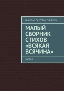 Малый сборник стихов «Всякая всячина». Часть 1 Николай Смирнов