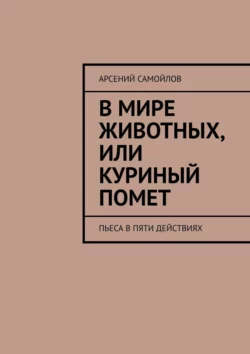 В мире животных  или Куриный помет. Пьеса в пяти действиях Арсений Самойлов