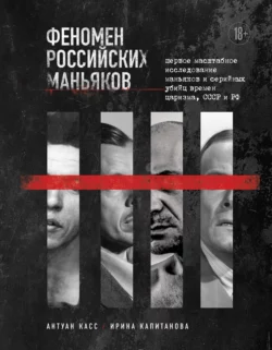 Феномен российских маньяков. Первое масштабное исследование маньяков и серийных убийц времен царизма, СССР и РФ, Антуан Касс