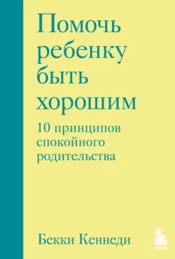 Помочь ребенку быть хорошим. 10 принципов спокойного родительства, Бекки Кеннеди