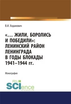 Жили, боролись и победили. Ленинский район Ленинграда в годы блокады 1941-1944 гг. (Аспирантура, Бакалавриат, Магистратура, Специалитет). Монография., Владимир Ходанович