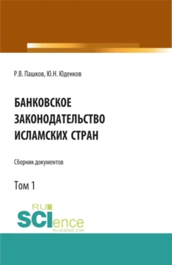 Банковское законодательство исламских стран. Сборник документов. Том 1. (Аспирантура  Бакалавриат  Магистратура). Монография. Юрий Юденков и Роман Пашков