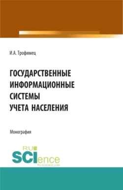 Государственные информационные системы учета населения. (Аспирантура, Бакалавриат, Магистратура). Монография., Ирина Трофимец