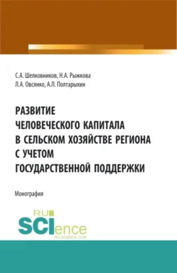 Развитие человеческого капитала в сельском хозяйстве региона с учетом государственной поддержки. (Бакалавриат  Магистратура). Монография. Андрей Полтарыхин и Сергей Шелковников