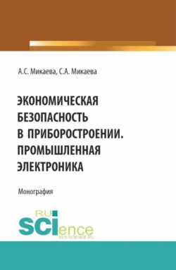 Экономическая безопасность в приборостроении. Промышленная электроника. (Аспирантура, Бакалавриат, Магистратура, Специалитет). Монография., Светлана Микаева