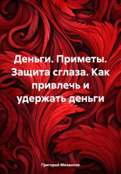 Деньги. Приметы. Защита от сглаза. Как привлечь и удержать деньги, Григорий Михаилов