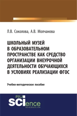 Школьный музей в образовательном пространстве как средство организации внеурочной деятельности обучающихся в условиях реализации ФГОС. (Бакалавриат, Магистратура, Специалитет). Учебно-методическое пособие., Алла Молчанова