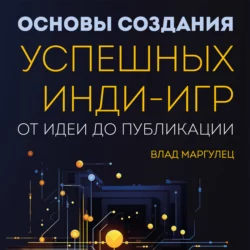 Основы создания успешных инди-игр от идеи до публикации. Советы начинающим разработчикам Влад Маргулец