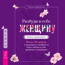 Разбуди в себе Женщину. Книга-практикум. Всего 10 шагов к здоровью и стройности через любовь к себе, принятие и понимание, Татьяна Кирьянова