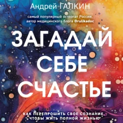 Загадай себе счастье. Как перепрошить свое сознание, чтобы жить полной жизнью, Андрей Галкин