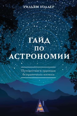 Гайд по астрономии. Путешествие к границам безграничного космоса, Уильям Уоллер