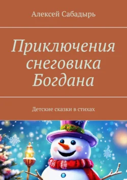 Приключения снеговика Богдана. Детские сказки в стихах, Алексей Сабадырь