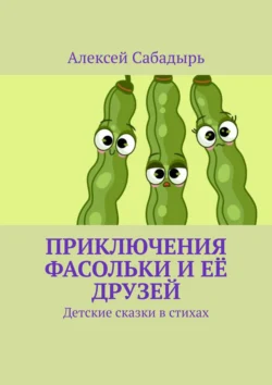 Приключения Фасольки и её друзей. Детские сказки в стихах, Алексей Сабадырь