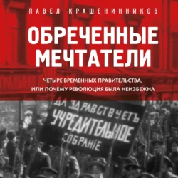 Обреченные мечтатели. Четыре временных правительства или почему революция была неизбежна Павел Крашенинников