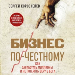 Бизнес по-честному. Как заработать миллионы и не потерять веру в Бога Сергей Коростелев